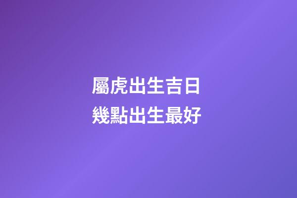 屬虎出生吉日 幾點出生最好